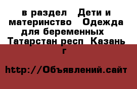  в раздел : Дети и материнство » Одежда для беременных . Татарстан респ.,Казань г.